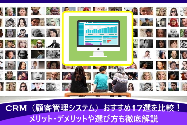 CRM（顧客管理システム）おすすめ17選を比較！メリット・デメリットや選び方も徹底解説